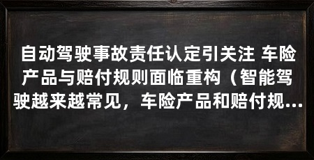 自动驾驶事故责任认定引关注 车险产品与赔付规则面临重构（智能驾驶越来越常见，车险产品和赔付规则正在面临一轮重构