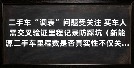 二手车“调表”问题受关注 买车人需交叉验证里程记录防踩坑(新能源二手车里程数是否真实性不仅关乎价格公道与否