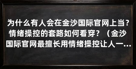 为什么有人会在金沙国际官网上当？情绪操控的套路如何看穿？（金沙国际官网最擅长用情绪操控让人一步步充值，最终提现无门