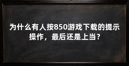 为什么有人按850游戏下载的提示操作，最后还是上当？