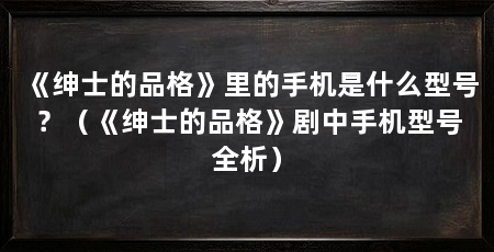 《绅士的品格》里的手机是什么型号？（《绅士的品格》剧中手机型号全析）