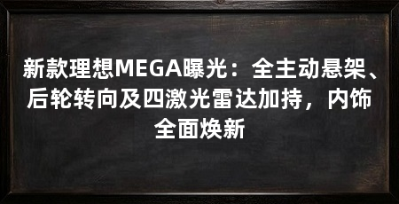 新款理想MEGA曝光:全主动悬架、后轮转向及四激光雷达加持,内饰全面焕新