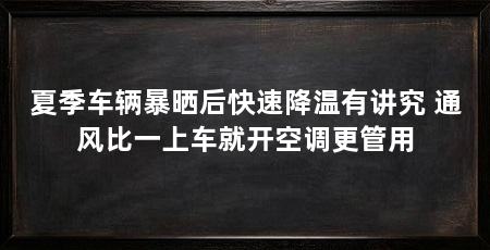 夏季车辆暴晒后快速降温有讲究 通风比一上车就开空调更管用