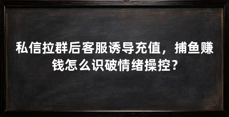 私信拉群后客服诱导充值，捕鱼赚钱怎么识破情绪操控？