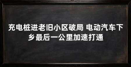 充电桩进老旧小区破局 电动汽车下乡最后一公里加速打通