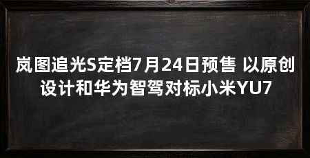 岚图追光S定档7月24日预售 以原创设计和华为智驾对标小米YU7