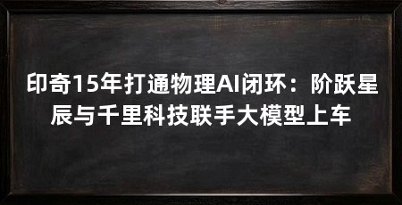 印奇15年打通物理AI闭环：阶跃星辰与千里科技联手大模型上车
