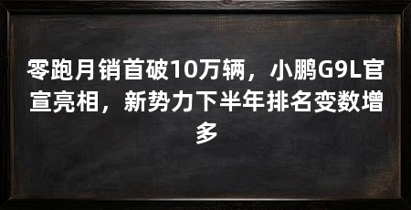 零跑月销首破10万辆，小鹏G9L官宣亮相，新势力下半年排名变数增多