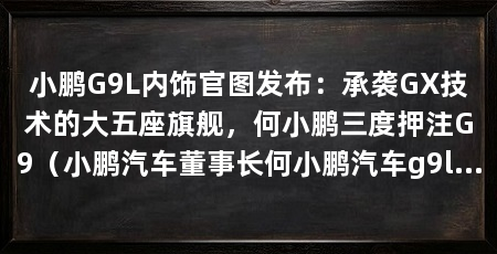 小鹏G9L内饰官图发布:承袭GX技术的大五座旗舰,何小鹏三度押注G9(小鹏汽车董事长何小鹏汽车g9l与gx官图公布
