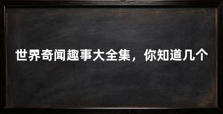 世界奇闻趣事大全集,你知道几个