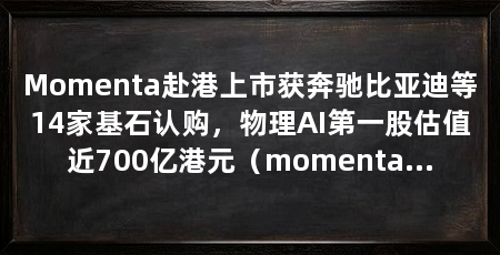Momenta赴港上市获奔驰比亚迪等14家基石认购,物理AI第一股估值近700亿港元(momenta:物理ai第一股,robovan