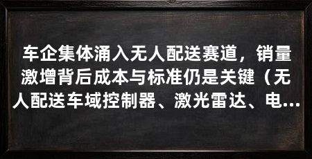 车企集体涌入无人配送赛道,销量激增背后成本与标准仍是关键(无人配送车域控制器、激光雷达、电驱等核心零部件价格明显下探