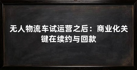 无人物流车试运营之后：商业化关键在续约与回款