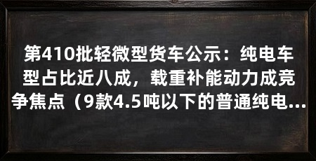 第410批轻微型货车公示:纯电车型占比近八成,载重补能动力成竞争焦点(9款4.5吨以下的普通纯电动6款、轻换电式2款,柴油仅1款