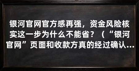 银河官网官方感再强，资金风险核实这一步为什么不能省？（“银河官网”页面和收款方真的经过确认了吗，真的经过确认了吗