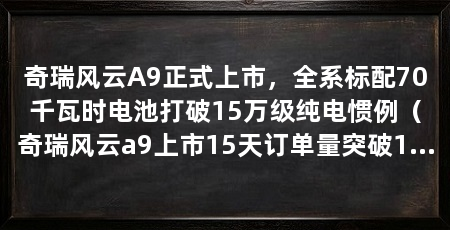 奇瑞风云A9正式上市,全系标配70千瓦时电池打破15万级纯电惯例(奇瑞风云a9上市15天订单量突破15万级纯电b级轿跑