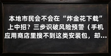 本地市民会不会在“炸金花下载”上中招？三步识破风险预警（手机应用商店里搜不到这类安装包，却能通过群聊里的链接下载
