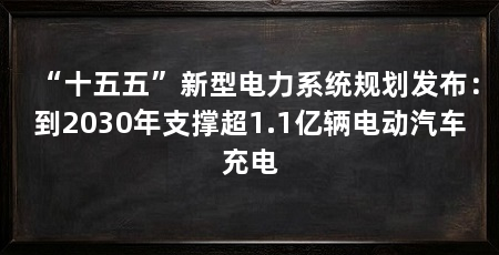 “十五五”新型电力系统规划发布:到2030年支撑超1.1亿辆电动汽车充电