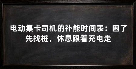 电动集卡司机的补能时间表：困了先找桩，休息跟着充电走