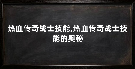 热血传奇战士技能,热血传奇战士技能的奥秘