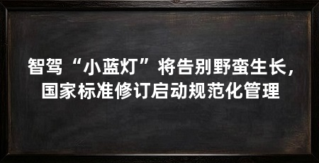 智驾“小蓝灯”将告别野蛮生长,国家标准修订启动规范化管理