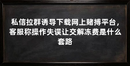 私信拉群诱导下载网上赌搏平台，客服称操作失误让交解冻费是什么套路