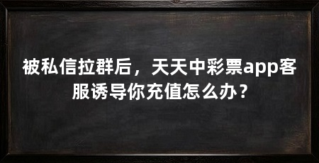 被私信拉群后，天天中彩票app客服诱导你充值怎么办？