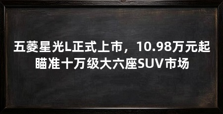 五菱星光L正式上市，10.98万元起瞄准十万级大六座SUV市场
