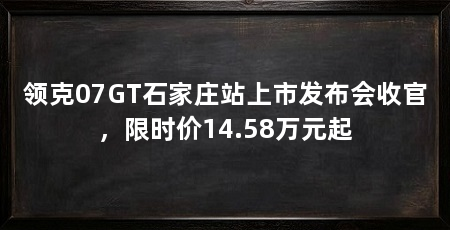 领克07GT石家庄站上市发布会收官，限时价14.58万元起
