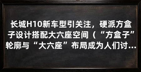 长城H10新车型引关注，硬派方盒子设计搭配大六座空间（“方盒子”轮廓与“大六座”布局成为人们讨论的焦点