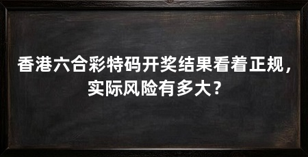香港六合彩特码开奖结果看着正规，实际风险有多大？