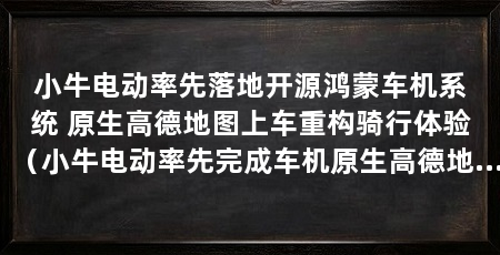 小牛电动率先落地开源鸿蒙车机系统 原生高德地图上车重构骑行体验（小牛电动率先完成车机原生高德地图适配上线两轮车仪表盘