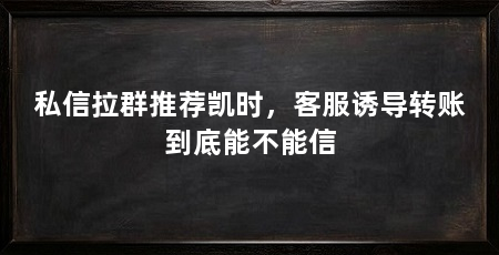 私信拉群推荐凯时，客服诱导转账到底能不能信