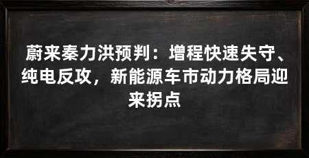 蔚来秦力洪预判:增程快速失守、纯电反攻,新能源车市动力格局迎来拐点