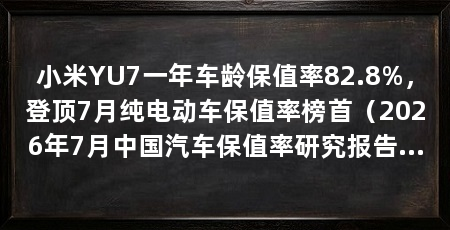 小米YU7一年车龄保值率82.8%，登顶7月纯电动车保值率榜首（2026年7月中国汽车保值率研究报告出炉小米yu7一年车龄保值率82.8%