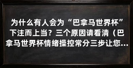 为什么有人会为“巴拿马世界杯”下注而上当？三个原因请看清（巴拿马世界杯情绪操控常分三步让您在情绪激动时完成转账