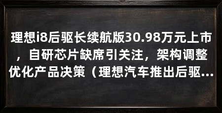 理想i8后驱长续航版30.98万元上市，自研芯片缺席引关注，架构调整优化产品决策（理想汽车推出后驱长续航版30.98万元后驱长续航版