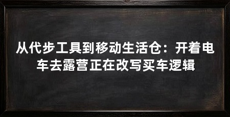 从代步工具到移动生活仓:开着电车去露营正在改写买车逻辑
