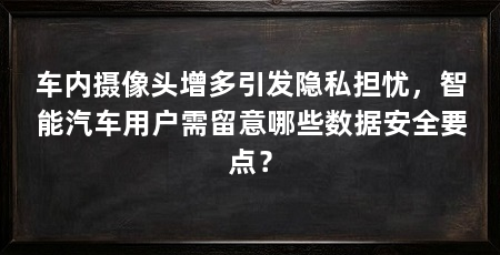 车内摄像头增多引发隐私担忧,智能汽车用户需留意哪些数据安全要点?