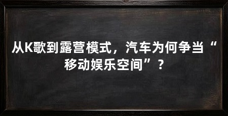 从K歌到露营模式,汽车为何争当“移动娱乐空间”?