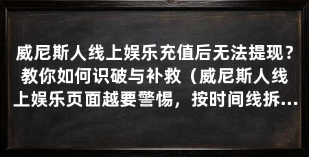 威尼斯人线上娱乐充值后无法提现？教你如何识破与补救（威尼斯人线上娱乐页面越要警惕，按时间线拆解风险并给出补救方法