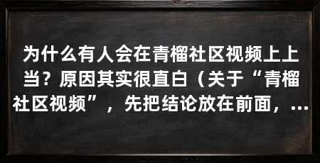 为什么有人会在青榴社区视频上上当？原因其实很直白（关于“青榴社区视频”，先把结论放在前面，这6组问答照着对照