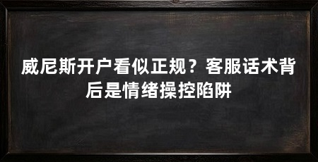 威尼斯开户看似正规？客服话术背后是情绪操控陷阱