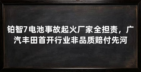 铂智7电池事故起火厂家全担责,广汽丰田首开行业非品质赔付先河