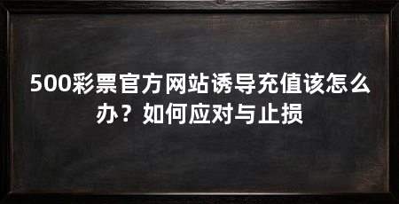500彩票官方网站诱导充值该怎么办？如何应对与止损