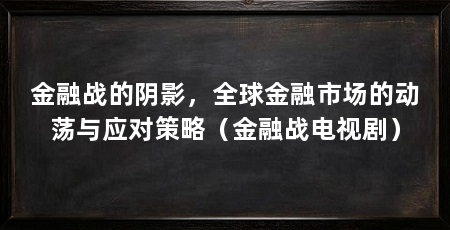 金融战的阴影，全球金融市场的动荡与应对策略（金融战电视剧）
