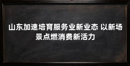 山东加速培育服务业新业态 以新场景点燃消费新活力