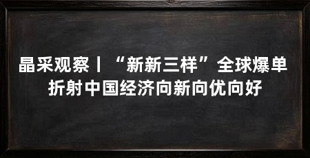 晶采观察丨“新新三样”全球爆单 折射中国经济向新向优向好