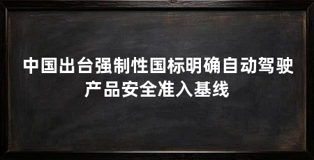 中国出台强制性国标明确自动驾驶产品安全准入基线