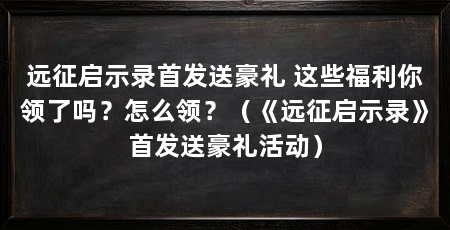 远征启示录首发送豪礼 这些福利你领了吗?怎么领?(《远征启示录》首发送豪礼活动)